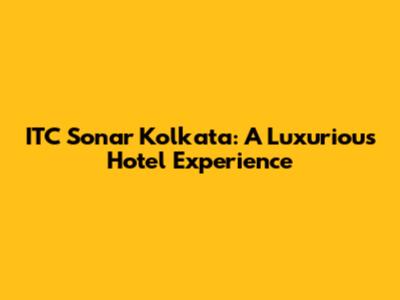 ITC Sonar Kolkata: A Luxurious Hotel Experience