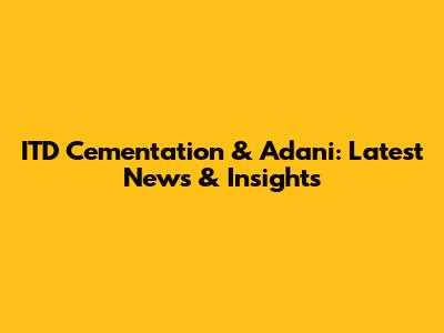ITD Cementation & Adani: Latest News & Insights