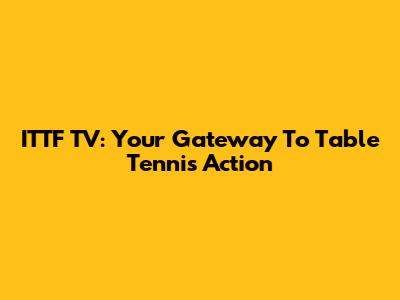 ITTF TV: Your Gateway To Table Tennis Action