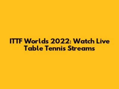 ITTF Worlds 2022: Watch Live Table Tennis Streams
