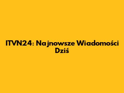 ITVN24: Najnowsze Wiadomości Dziś