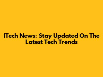 ITech News: Stay Updated On The Latest Tech Trends