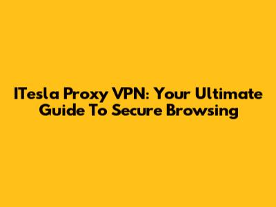ITesla Proxy VPN: Your Ultimate Guide To Secure Browsing