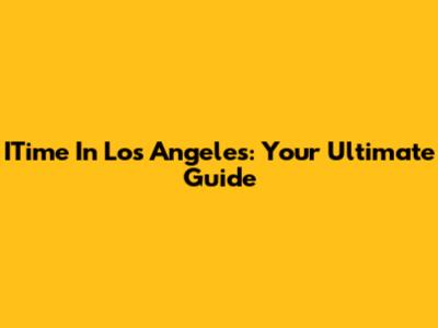 ITime In Los Angeles: Your Ultimate Guide