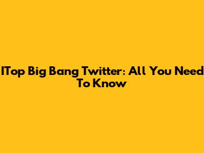 ITop Big Bang Twitter: All You Need To Know