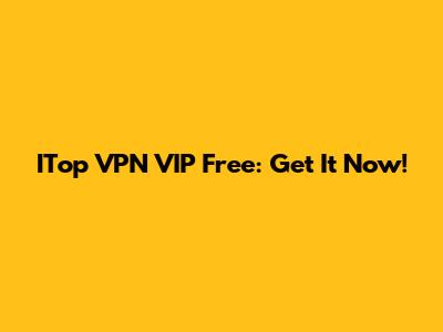 ITop VPN VIP Free: Get It Now!