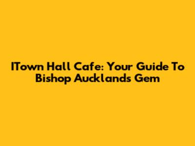 ITown Hall Cafe: Your Guide To Bishop Auckland's Gem