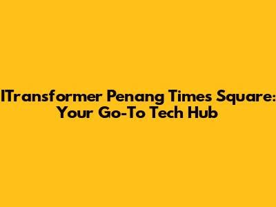 ITransformer Penang Times Square: Your Go-To Tech Hub