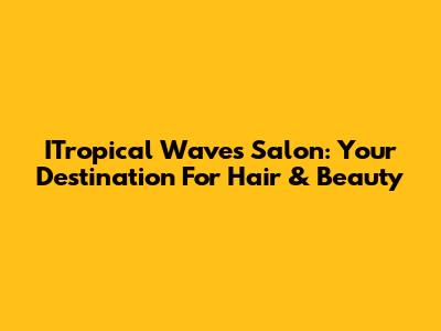 ITropical Waves Salon: Your Destination For Hair & Beauty