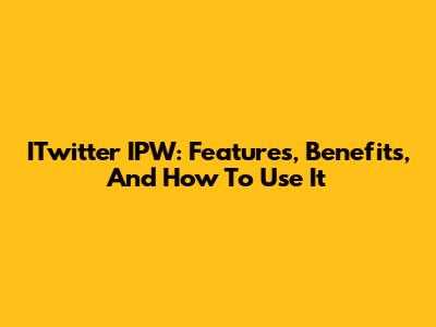 ITwitter IPW: Features, Benefits, And How To Use It