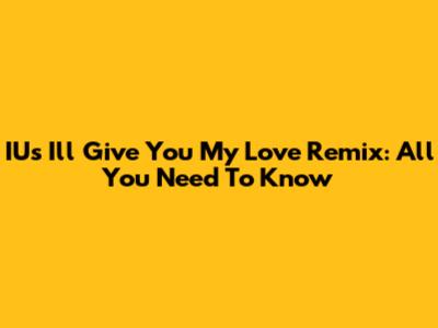 IU's 'I'll Give You My Love' Remix: All You Need To Know