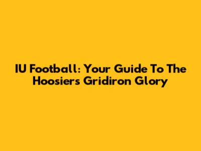 IU Football: Your Guide To The Hoosiers' Gridiron Glory