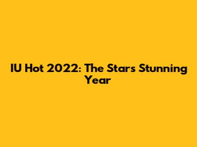 IU Hot 2022: The Star's Stunning Year