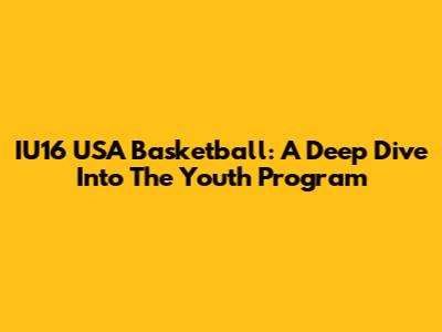 IU16 USA Basketball: A Deep Dive Into The Youth Program