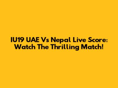 IU19 UAE Vs Nepal Live Score: Watch The Thrilling Match!