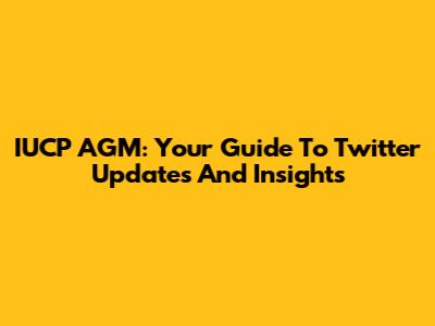 IUCP AGM: Your Guide To Twitter Updates And Insights