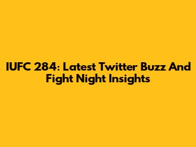 IUFC 284: Latest Twitter Buzz And Fight Night Insights