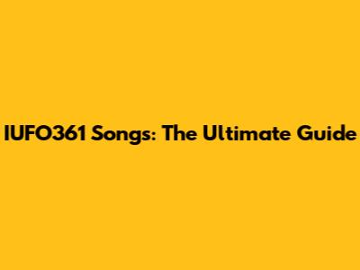 IUFO361 Songs: The Ultimate Guide