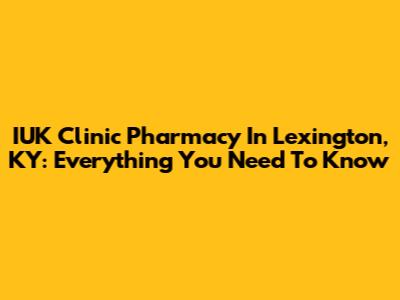IUK Clinic Pharmacy In Lexington, KY: Everything You Need To Know