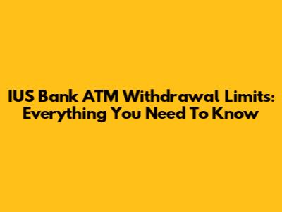 IUS Bank ATM Withdrawal Limits: Everything You Need To Know
