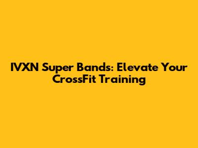 IVXN Super Bands: Elevate Your CrossFit Training