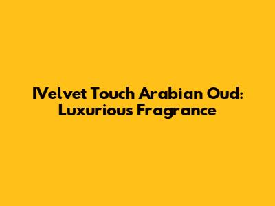 IVelvet Touch Arabian Oud: Luxurious Fragrance