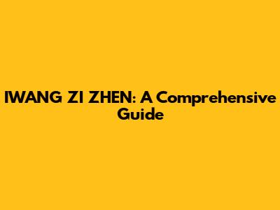 IWANG ZI ZHEN: A Comprehensive Guide