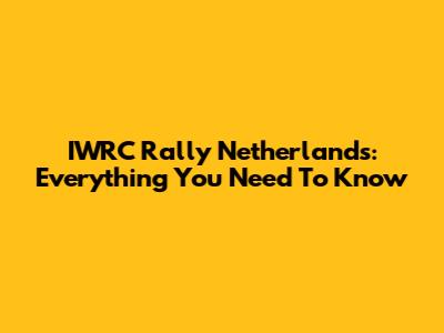 IWRC Rally Netherlands: Everything You Need To Know