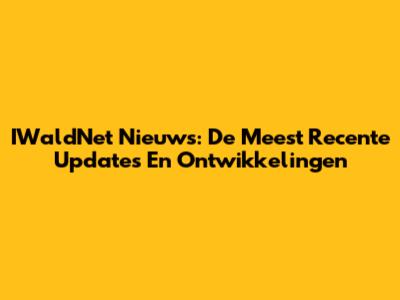 IWaldNet Nieuws: De Meest Recente Updates En Ontwikkelingen