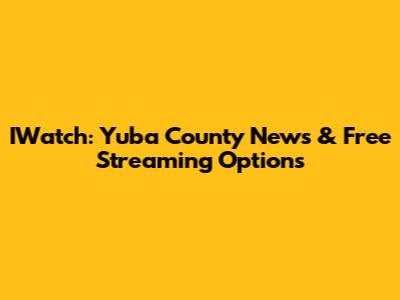 IWatch: Yuba County News & Free Streaming Options