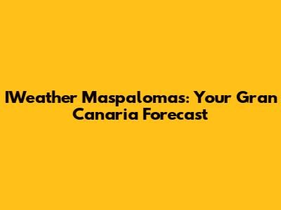IWeather Maspalomas: Your Gran Canaria Forecast