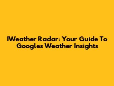 IWeather Radar: Your Guide To Google's Weather Insights
