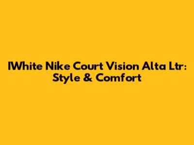 IWhite Nike Court Vision Alta Ltr: Style & Comfort