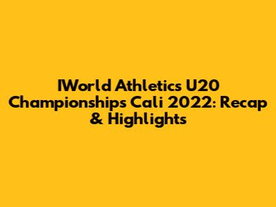 IWorld Athletics U20 Championships Cali 2022: Recap & Highlights