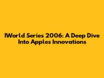 IWorld Series 2006: A Deep Dive Into Apple's Innovations