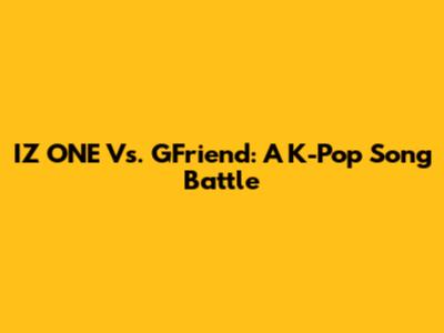 IZ*ONE Vs. GFriend: A K-Pop Song Battle