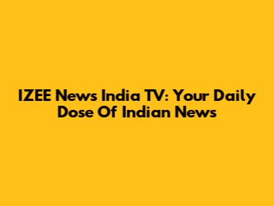IZEE News India TV: Your Daily Dose Of Indian News