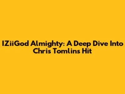 IZiiGod Almighty: A Deep Dive Into Chris Tomlin's Hit