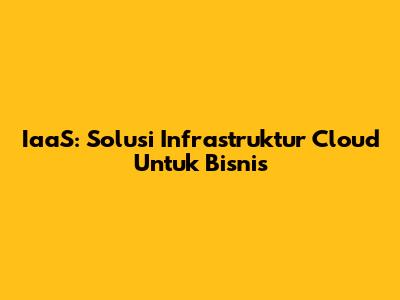 IaaS: Solusi Infrastruktur Cloud Untuk Bisnis