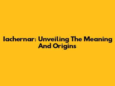 Iachernar: Unveiling The Meaning And Origins