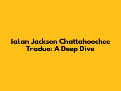 Ialan Jackson Chattahoochee Traduo: A Deep Dive