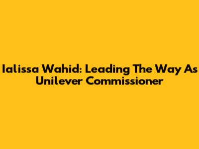 Ialissa Wahid: Leading The Way As Unilever Commissioner