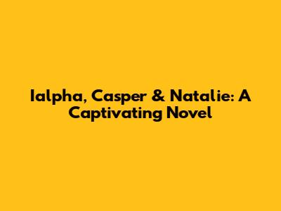 Ialpha, Casper & Natalie: A Captivating Novel