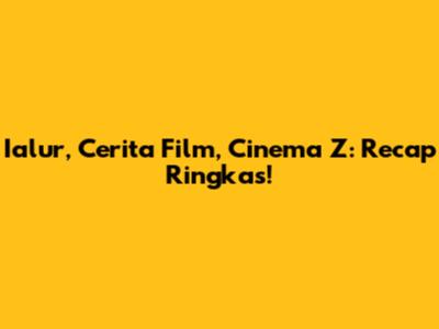 Ialur, Cerita Film, Cinema Z: Recap Ringkas!