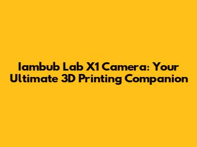Iambub Lab X1 Camera: Your Ultimate 3D Printing Companion