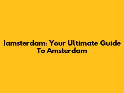Iamsterdam: Your Ultimate Guide To Amsterdam