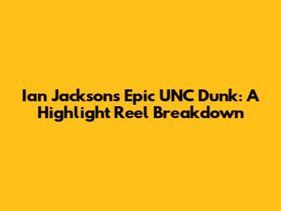 Ian Jackson's Epic UNC Dunk: A Highlight Reel Breakdown