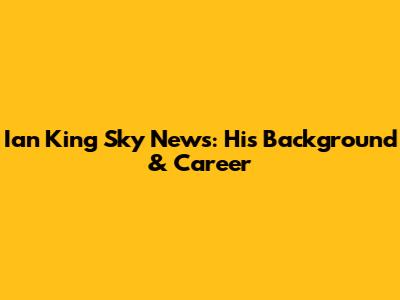 Ian King Sky News: His Background & Career