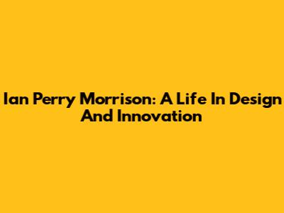 Ian Perry Morrison: A Life In Design And Innovation