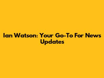 Ian Watson: Your Go-To For News Updates